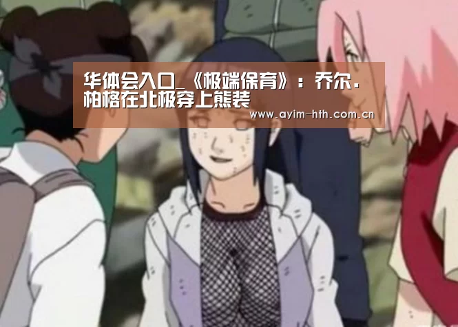 华体会入口_《极端保育》:乔尔.柏格在北极穿上熊装(图1) 华体会入口_《极端保育》:乔尔.柏格在北极穿上熊装(图1)