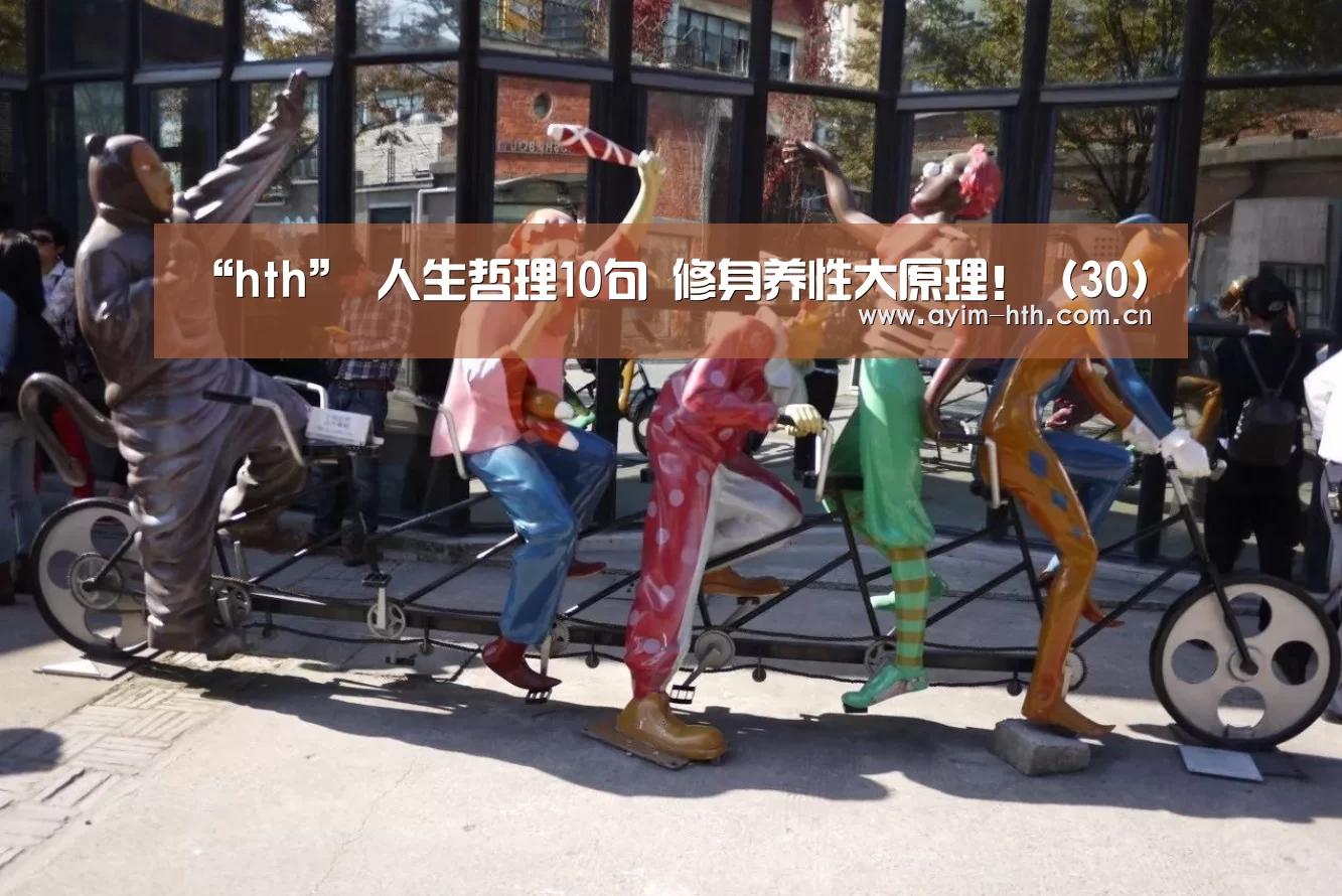 “hth”
人生哲理10句 修身养性大原理!(30)(图1) 华体会