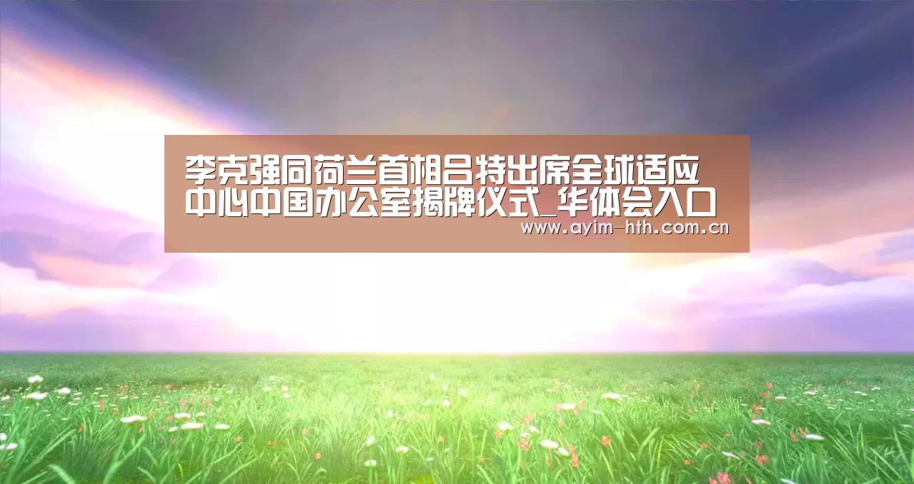 李克强同荷兰首相吕特出席全球适应中心中国办公室揭牌仪式_华体会入口(图2) 华体会