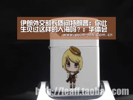 伊朗外交部长质问特朗普:你此生见过这样的人海吗?:华体会(图1) 华体会入口