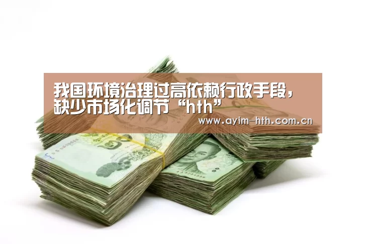 我国环境治理过高依赖行政手段,缺少市场化调节“hth”(图2) 我国环境治理过高依赖行政手段,缺少市场化调节“hth”(图2)