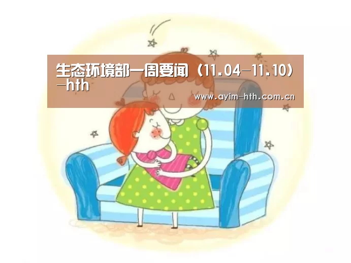 生态环境部一周要闻(11.04-11.10)-hth(图1) 华体会登陆