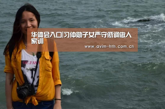 华体会入口|习仲勋子女严守低调做人家训(图2) 华体会登陆